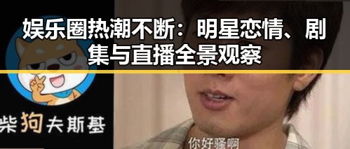 娱乐圈热潮不断：明星恋情、剧集与直播全景观察