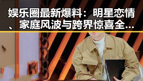 娱乐圈最新爆料：明星恋情、家庭风波与跨界惊喜全揭秘！