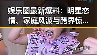 娱乐圈最新爆料：明星恋情、家庭风波与跨界惊喜全揭秘！